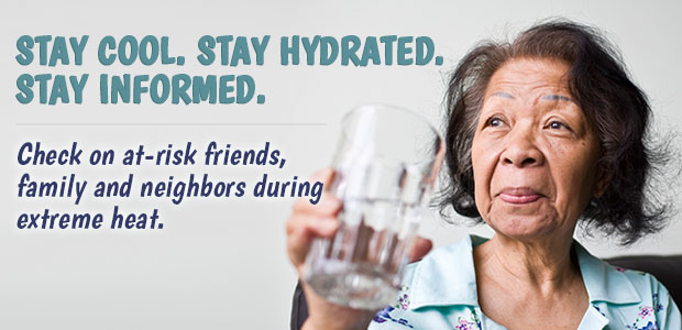 Stay cool. Stay hydrated. Stay Informed. Check on at-risk friends, family and neighbors during extreme heat.